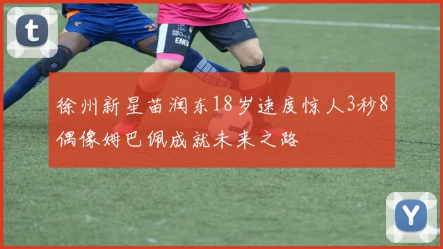 徐州新星苗润东18岁速度惊人3秒8偶像姆巴佩成就未来之路