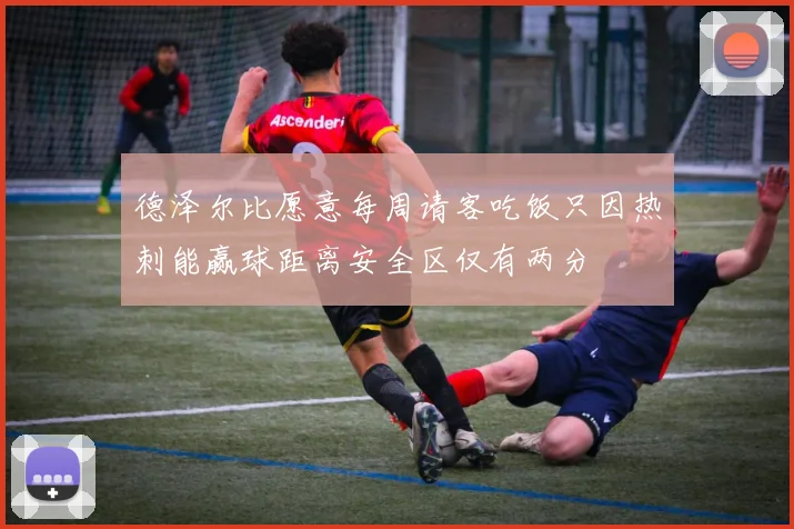 德泽尔比愿意每周请客吃饭只因热刺能赢球距离安全区仅有两分