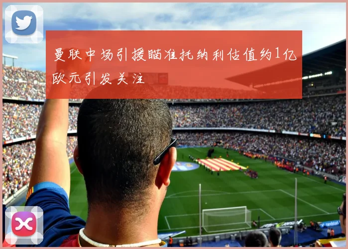 曼联中场引援瞄准托纳利估值约1亿欧元引发关注