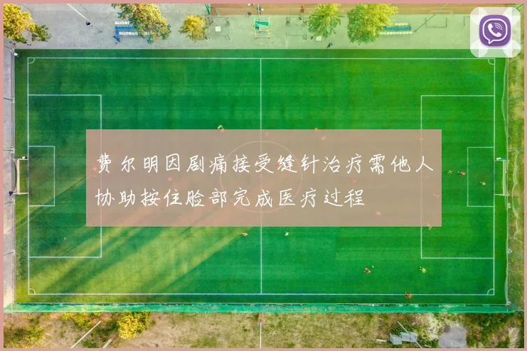 费尔明因剧痛接受缝针治疗需他人协助按住脸部完成医疗过程